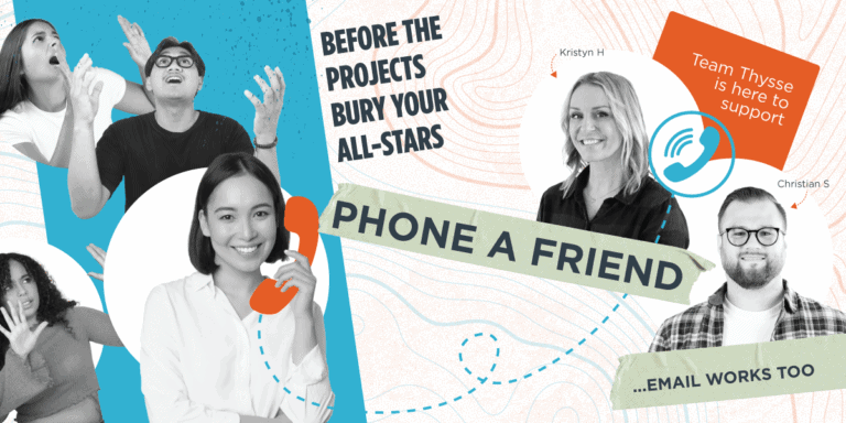 A promotional graphic featuring a collage of expressive people looking overwhelmed on the left and friendly support staff on the right. Large text reads “Before the projects bury your all-stars” and “Phone a Friend,” with a subheading “…Email works too.” Kristyn H and Christian S from Team Thysse are shown with the message “Team Thysse is here to support.” A woman in the center smiles while holding an orange phone receiver, suggesting a supportive call. The background includes abstract contour lines and a playful dotted path, creating a dynamic and energetic design.